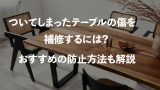 ついてしまったテーブルの傷を補修するには？おすすめの防止方法も解説 