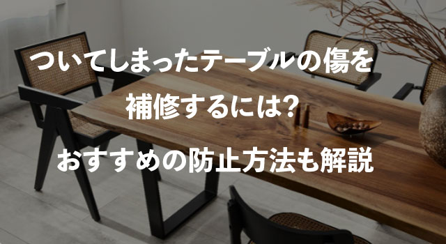 ついてしまったテーブルの傷を補修するには？おすすめの防止方法も解説  