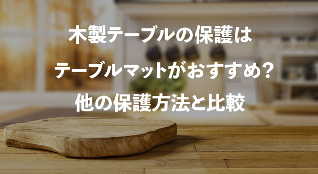 木製テーブルの保護はテーブルマットがおすすめ？他の保護方法と比較 