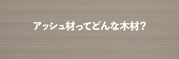 アッシュ材ってどんな木材？メリット・デメリットや使用されている家具