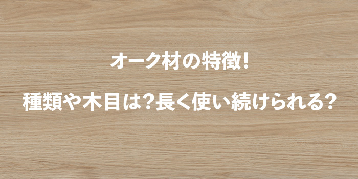 オーク材の特徴！種類や木目は？長く使い続けられる？