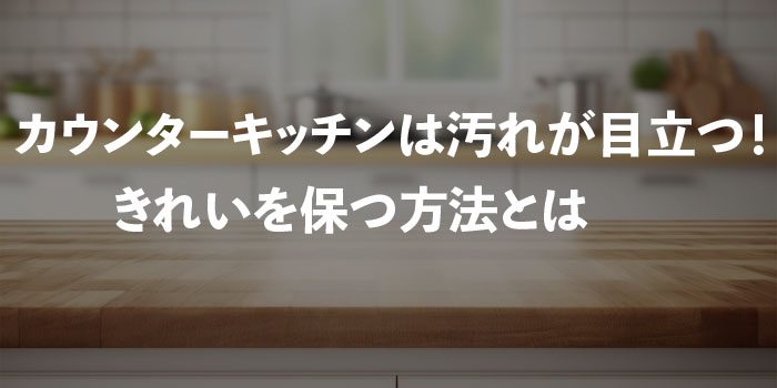 カウンターキッチンは白いと汚れが目立つ！きれいを保つ方法とは 