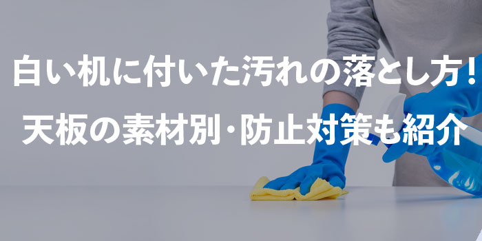 白い机に付いた汚れの落とし方！天板の素材別・防止対策も紹介