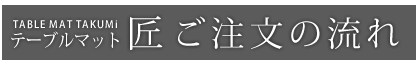 テーブルマット匠　ご注文の流れ